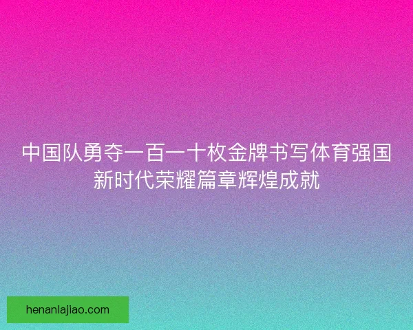 中国队勇夺一百一十枚金牌书写体育强国新时代荣耀篇章辉煌成就 中国队勇夺一百一十枚金牌书写体育强国新时代荣耀篇章辉煌成就