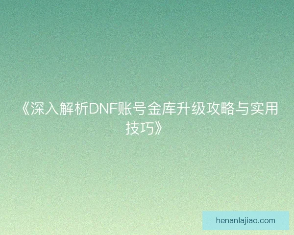 《深入解析DNF账号金库升级攻略与实用技巧》