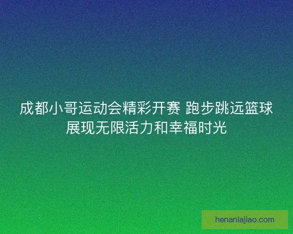 成都小哥运动会精彩开赛 跑步跳远篮球展现无限活力和幸福时光