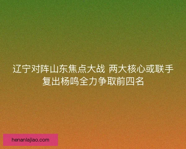 辽宁对阵山东焦点大战 两大核心或联手复出杨鸣全力争取前四名
