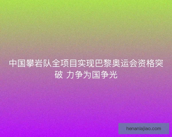 中国攀岩队全项目实现巴黎奥运会资格突破 力争为国争光