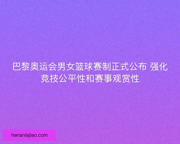 巴黎奥运会男女篮球赛制正式公布 强化竞技公平性和赛事观赏性 巴黎奥运会男女篮球赛制正式公布 强化竞技公平性和赛事观赏性