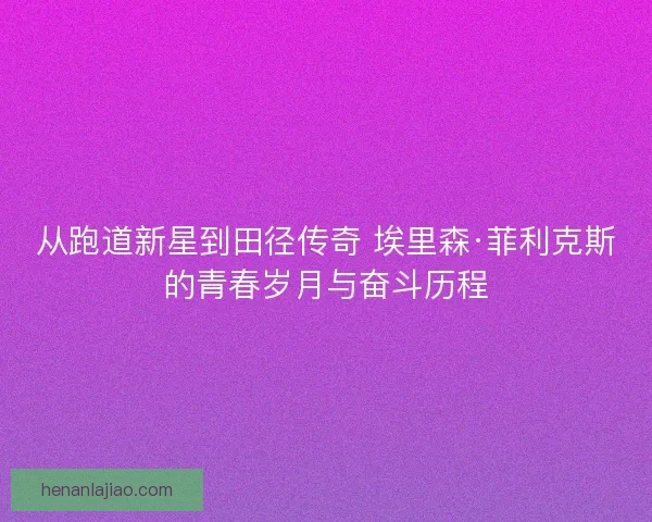 从跑道新星到田径传奇 埃里森·菲利克斯的青春岁月与奋斗历程 从跑道新星到田径传奇 埃里森·菲利克斯的青春岁月与奋斗历程