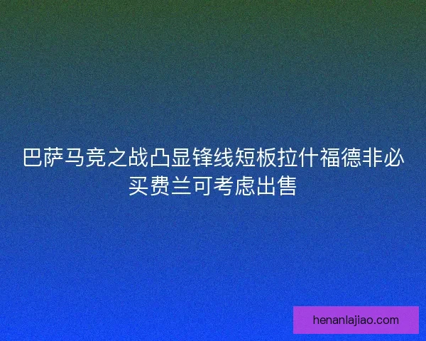 巴萨马竞之战凸显锋线短板拉什福德非必买费兰可考虑出售 巴萨马竞之战凸显锋线短板拉什福德非必买费兰可考虑出售