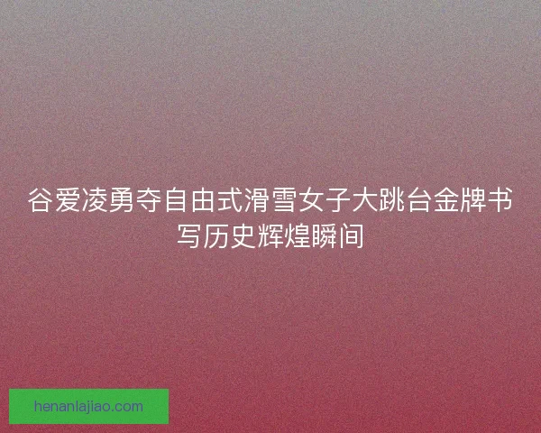 谷爱凌勇夺自由式滑雪女子大跳台金牌书写历史辉煌瞬间 谷爱凌勇夺自由式滑雪女子大跳台金牌书写历史辉煌瞬间