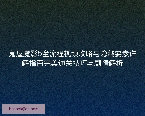 鬼屋魔影5全流程视频攻略与隐藏要素详解指南完美通关技巧与剧情解析 鬼屋魔影5全流程视频攻略与隐藏要素详解指南完美通关技巧与剧情解析