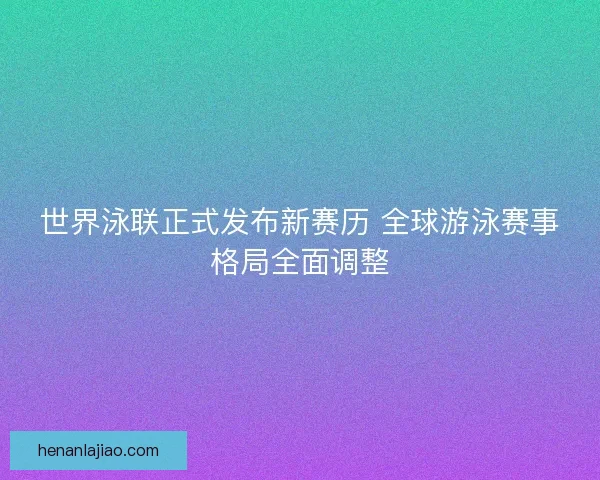 世界泳联正式发布新赛历 全球游泳赛事格局全面调整 世界泳联正式发布新赛历 全球游泳赛事格局全面调整