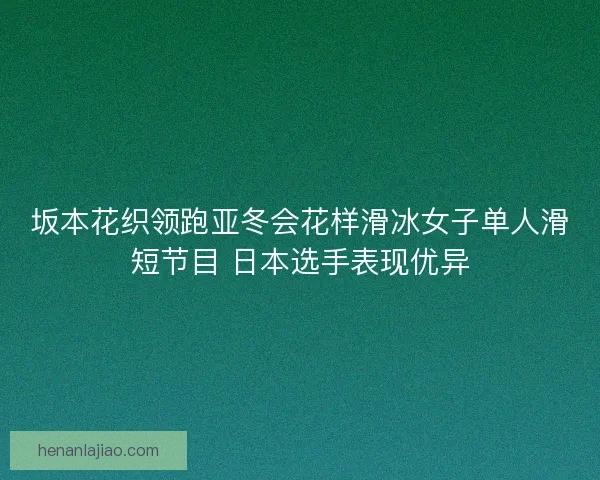 坂本花织领跑亚冬会花样滑冰女子单人滑短节目 日本选手表现优异