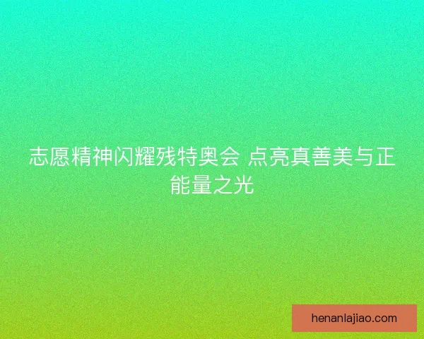 志愿精神闪耀残特奥会 点亮真善美与正能量之光