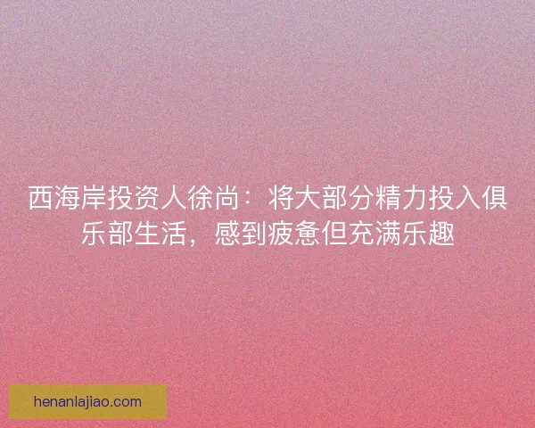 西海岸投资人徐尚:将大部分精力投入俱乐部生活,感到疲惫但充满乐趣 西海岸投资人徐尚:将大部分精力投入俱乐部生活,感到疲惫但充满乐趣