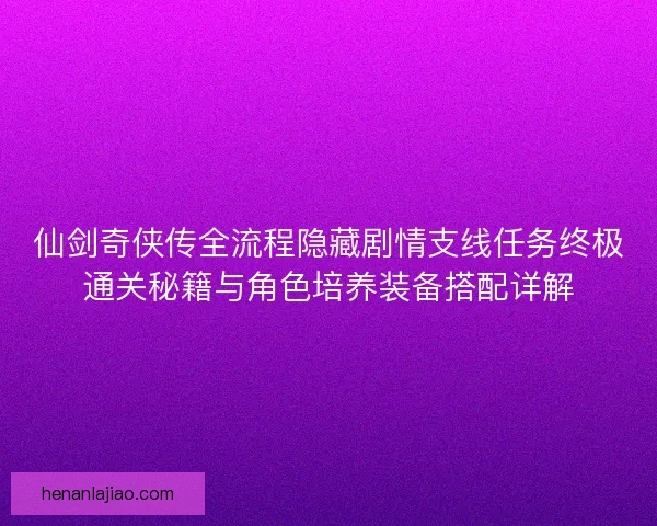 仙剑奇侠传全流程隐藏剧情支线任务终极通关秘籍与角色培养装备搭配详解 仙剑奇侠传全流程隐藏剧情支线任务终极通关秘籍与角色培养装备搭配详解