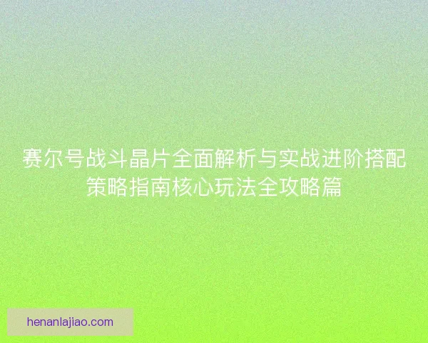 赛尔号战斗晶片全面解析与实战进阶搭配策略指南核心玩法全攻略篇 赛尔号战斗晶片全面解析与实战进阶搭配策略指南核心玩法全攻略篇