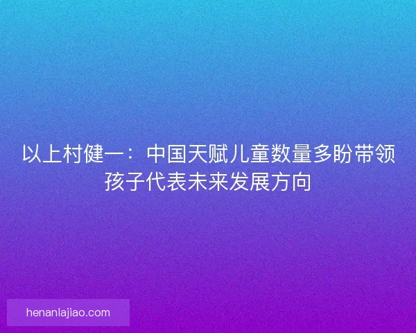 以上村健一：中国天赋儿童数量多盼带领孩子代表未来发展方向