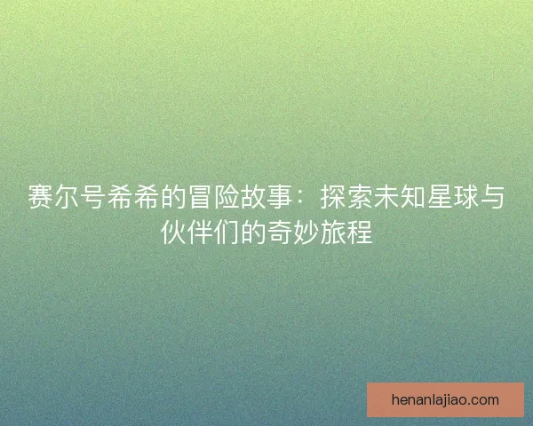 赛尔号希希的冒险故事:探索未知星球与伙伴们的奇妙旅程 赛尔号希希的冒险故事:探索未知星球与伙伴们的奇妙旅程