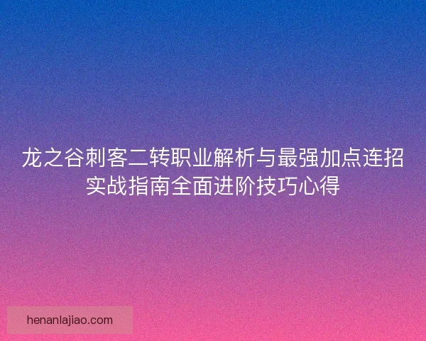 龙之谷刺客二转职业解析与最强加点连招实战指南全面进阶技巧心得 龙之谷刺客二转职业解析与最强加点连招实战指南全面进阶技巧心得