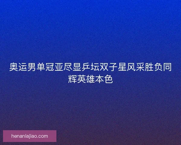 奥运男单冠亚尽显乒坛双子星风采胜负同辉英雄本色 奥运男单冠亚尽显乒坛双子星风采胜负同辉英雄本色