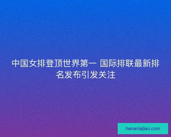 中国女排登顶世界第一 国际排联最新排名发布引发关注