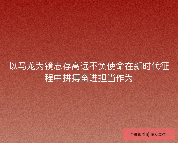以马龙为镜志存高远不负使命在新时代征程中拼搏奋进担当作为 以马龙为镜志存高远不负使命在新时代征程中拼搏奋进担当作为