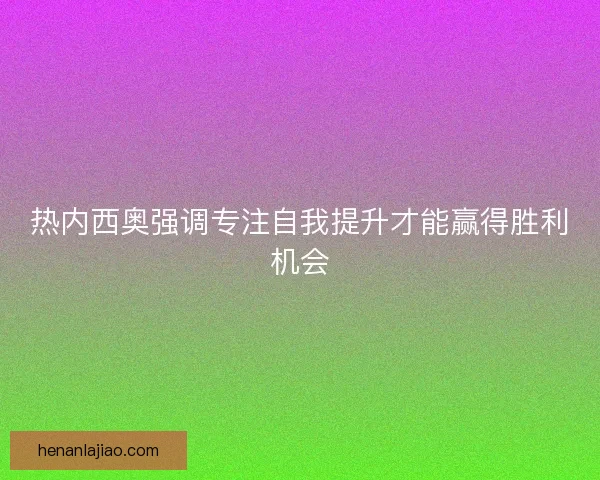 热内西奥强调专注自我提升才能赢得胜利机会 热内西奥强调专注自我提升才能赢得胜利机会