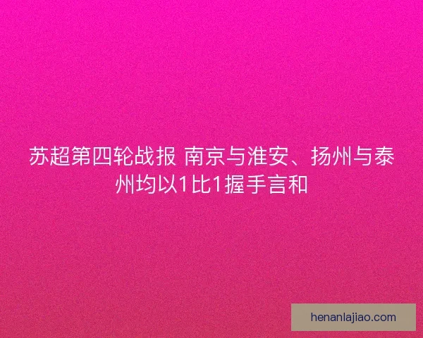 苏超第四轮战报 南京与淮安、扬州与泰州均以1比1握手言和 苏超第四轮战报 南京与淮安、扬州与泰州均以1比1握手言和
