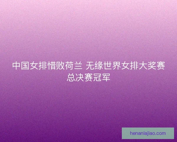 中国女排惜败荷兰 无缘世界女排大奖赛总决赛冠军 中国女排惜败荷兰 无缘世界女排大奖赛总决赛冠军