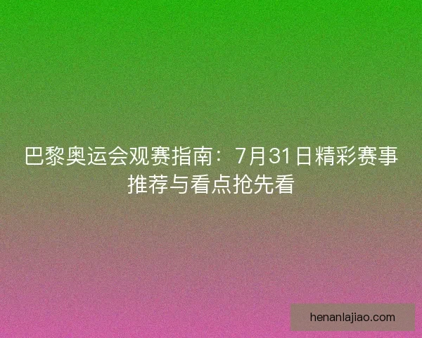巴黎奥运会观赛指南:7月31日精彩赛事推荐与看点抢先看 巴黎奥运会观赛指南:7月31日精彩赛事推荐与看点抢先看