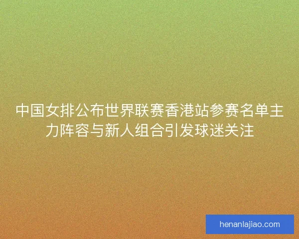 中国女排公布世界联赛香港站参赛名单主力阵容与新人组合引发球迷关注 中国女排公布世界联赛香港站参赛名单主力阵容与新人组合引发球迷关注
