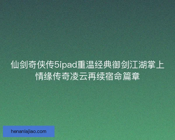 仙剑奇侠传5ipad重温经典御剑江湖掌上情缘传奇凌云再续宿命篇章 仙剑奇侠传5ipad重温经典御剑江湖掌上情缘传奇凌云再续宿命篇章
